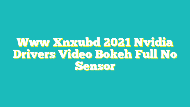 Www Xnxubd 2021 Nvidia Drivers Video Bokeh Full