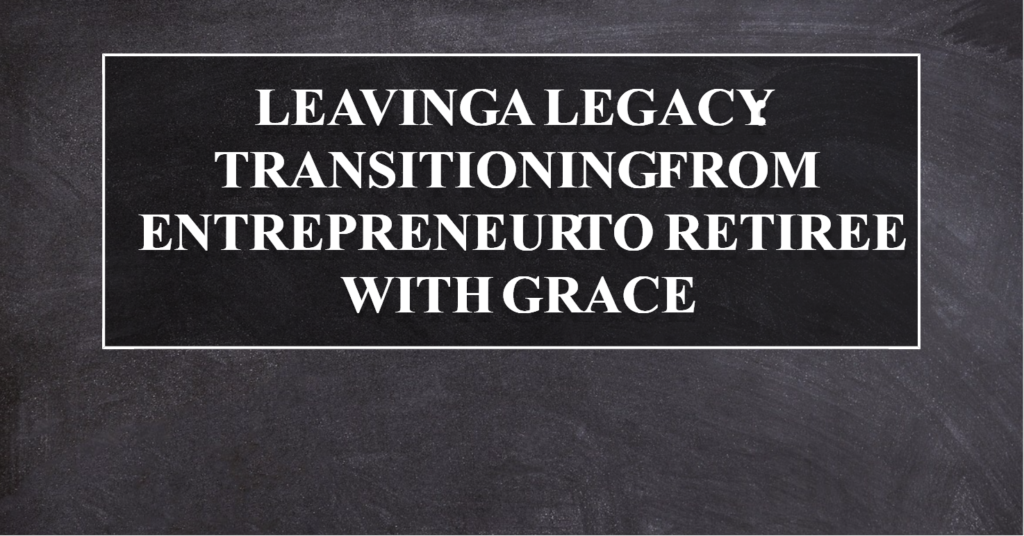 Leaving a Legacy Transitioning from Entrepreneur to Retiree with Grace 2