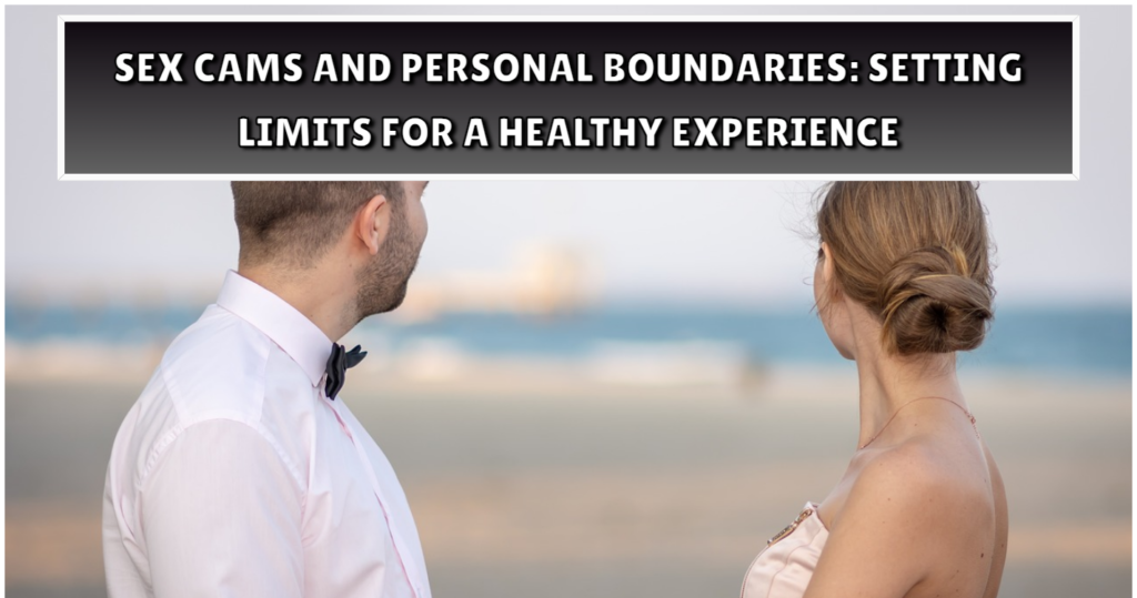 Sex Cams and Personal Boundaries Setting Limits for a Healthy Experience