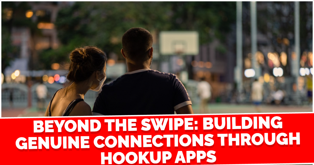 Beyond the Swipe Building Genuine Connections Through Hookup Apps